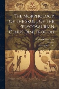 bokomslag The Morphology Of The Skull Of The Pelycosaurian Genus Dimetrodon