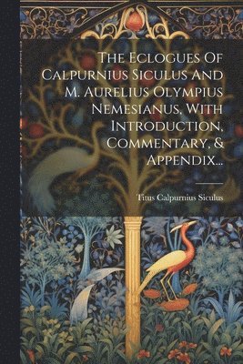 The Eclogues Of Calpurnius Siculus And M. Aurelius Olympius Nemesianus, With Introduction, Commentary, & Appendix... 1