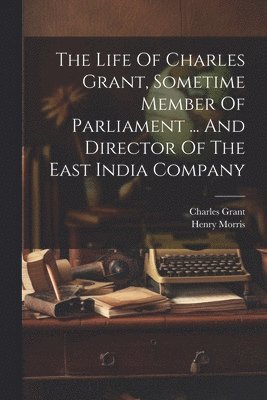 Henry Morris, Charles Grant - Life Of Charles Grant, Sometime Member Of Parliament ... And Director Of The East India Company, Häftad