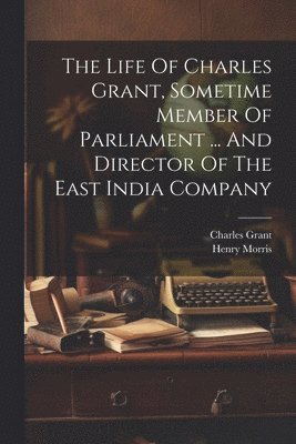 The Life Of Charles Grant, Sometime Member Of Parliament ... And Director Of The East India Company 1