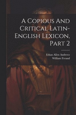 Ethan Allen Andrews, William Freund - Copious And Critical Latin-english Lexicon, Part 2, Häftad