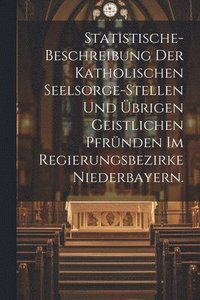 bokomslag Statistische-Beschreibung der katholischen Seelsorge-Stellen und brigen geistlichen Pfrnden im Regierungsbezirke Niederbayern.