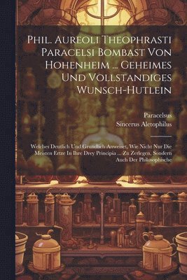 Phil. Aureoli Theophrasti Paracelsi Bombast Von Hohenheim ... Geheimes Und Vollstandiges Wunsch-hutlein 1