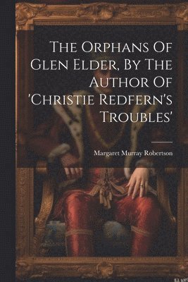 Orphans Of Glen Elder, By The Author Of 'christie Redfern's Troubles'