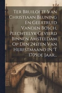 bokomslag Ter Bruilofte Van Christiaan Beuning En Geertruid Vanden Bosch, Plechtelyk Gevierd Binnen Amsteldam Op Den 24sten Van Herfstmaand In 't 1705de Jaar...