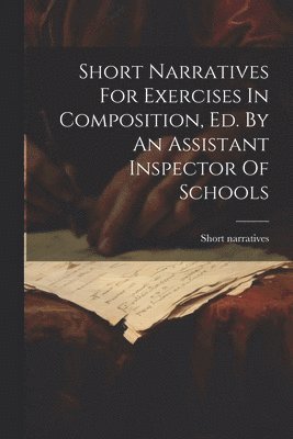 Short Narratives For Exercises In Composition, Ed. By An Assistant Inspector Of Schools 1