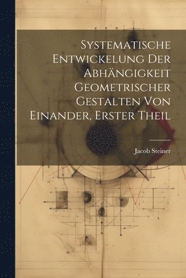 Systematische Entwickelung der Abhngigkeit Geometrischer Gestalten von Einander, erster Theil 1