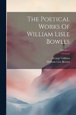 William Lisle Bowles, George Gilfillan - Poetical Works Of William Lisle Bowles; Volume 1, Häftad