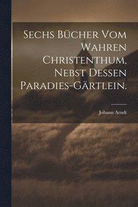 bokomslag Sechs Bcher vom wahren Christenthum, nebst dessen Paradies-Grtlein.