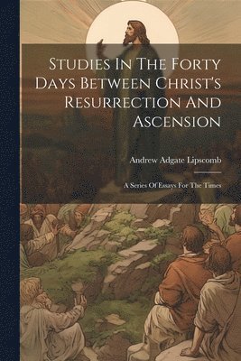 Andrew Adgate Lipscomb - Studies In The Forty Days Between Christ's Resurrection And Ascension, Häftad