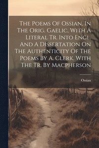 bokomslag The Poems Of Ossian, In The Orig. Gaelic, With A Literal Tr. Into Engl. And A Dissertation On The Authenticity Of The Poems By A. Clerk. With The Tr. By Macpherson