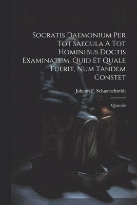 Socratis Daemonium Per Tot Saecula A Tot Hominibus Doctis Examinatum, Quid Et Quale Fuerit, Num Tandem Constet