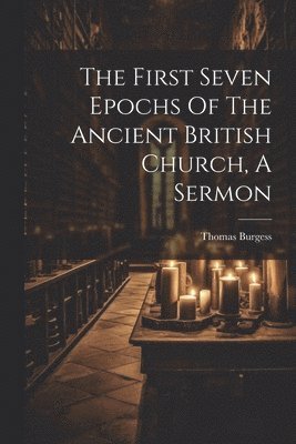 bokomslag First Seven Epochs Of The Ancient British Church, A Sermon