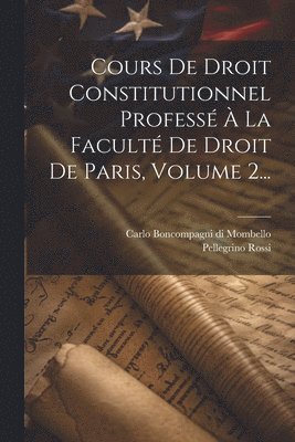 Pellegrino Rossi, Carlo Boncompagni Di Mombello (Conte) - Cours De Droit Constitutionnel Professé À La Faculté De Droit De Paris, Volume 2..., Häftad