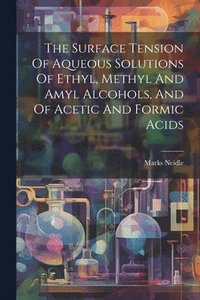 bokomslag The Surface Tension Of Aqueous Solutions Of Ethyl, Methyl And Amyl Alcohols, And Of Acetic And Formic Acids