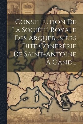 bokomslag Constitution De La Socit Royale Des Arquebusiers Dite Confrrie De Saint-antoine  Gand...