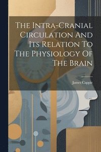 bokomslag The Intra-cranial Circulation And Its Relation To The Physiology Of The Brain