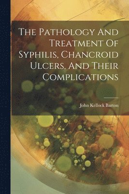 The Pathology And Treatment Of Syphilis, Chancroid Ulcers, And Their Complications 1