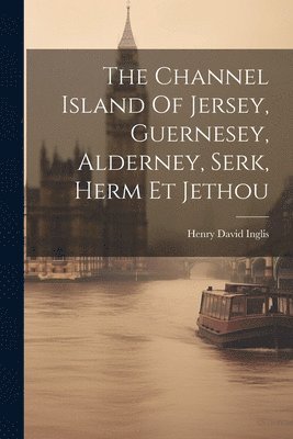Henry David Inglis - Channel Island Of Jersey, Guernesey, Alderney, Serk, Herm Et Jethou, Häftad