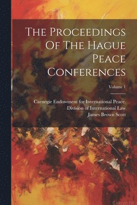 The Proceedings Of The Hague Peace Conferences; Volume 1 1