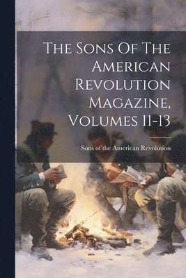 Sons Of The American Revolution Magazine, Volumes 11-13