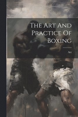 bokomslag The Art And Practice Of Boxing