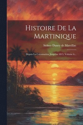bokomslag Histoire De La Martinique: Depuis La Colonisation Jusqu'en 1815, Volume 6...