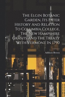 bokomslag Elgin Botanic Garden, Its Later History And Relation To Columbia College, The New Hampshire Grants And The Treaty With Vermont In 1790