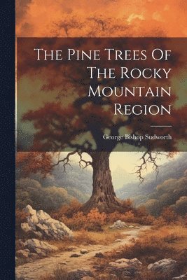 George Bishop Sudworth - Pine Trees Of The Rocky Mountain Region, Häftad