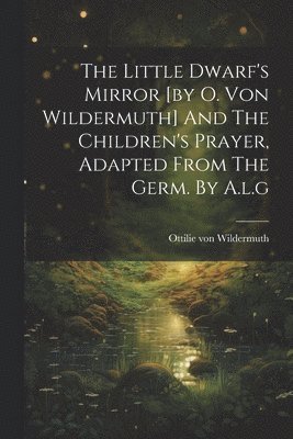 Little Dwarf's Mirror [by O. Von Wildermuth] And The Children's Prayer, Adapted From The Germ. By A.l.g