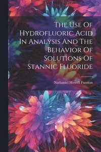 bokomslag The Use Of Hydrofluoric Acid In Analysis And The Behavior Of Solutions Of Stannic Fluoride