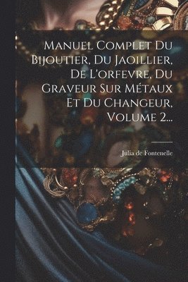 Julia de Fontenelle (Jean-Sébastien-Eug - Manuel Complet Du Bijoutier, Du Jaoillier, De L'orfevre, Du Graveur Sur Métaux Et Du Changeur, Volume 2..., Häftad