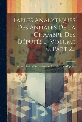 bokomslag Tables Analytiques Des Annales De La Chambre Des Dputs ..., Volume 0, Part 2...