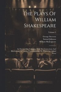 bokomslag The Plays Of William Shakespeare: In Twenty-one Volumes, With The Corrections And Illustrations Of Various Commentators, To Which Are Added Notes; Vol