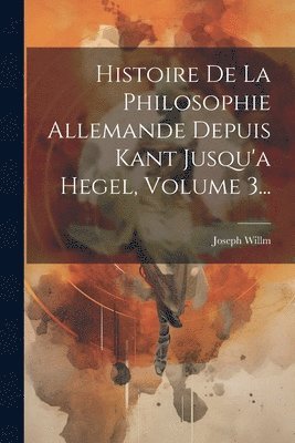 bokomslag Histoire De La Philosophie Allemande Depuis Kant Jusqu'a Hegel, Volume 3...