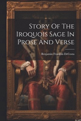 Benjamin Franklin Decosta - Story Of The Iroquois Sage In Prose And Verse, Häftad