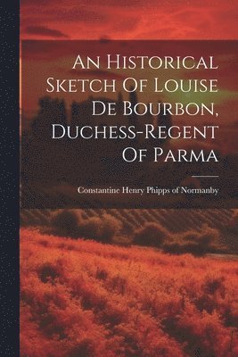 An Historical Sketch Of Louise De Bourbon, Duchess-regent Of Parma 1