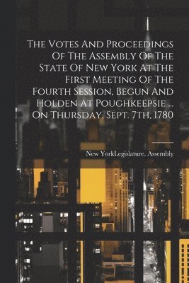 bokomslag The Votes And Proceedings Of The Assembly Of The State Of New York At The First Meeting Of The Fourth Session, Begun And Holden At Poughkeepsie ... On Thursday, Sept. 7th, 1780