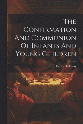 bokomslag The Confirmation And Communion Of Infants And Young Children