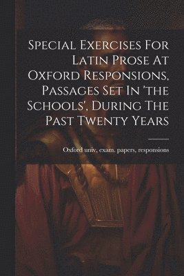 Special Exercises For Latin Prose At Oxford Responsions, Passages Set In 'the Schools', During The Past Twenty Years 1