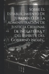 bokomslag Sobre El Establecimiento De Jurados  De La Administracin De Justicia Criminal De Inglaterra Y Del Espritu Del Gobierno Ingls...