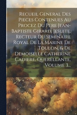 Recueil General Des Pieces Contenues Au Procez Du Pere Jean-baptiste Girard, Jesuite, Recteur Du Seminaire Royal De La Marine De Toulon, & De Demoiselle Catherine Cadiere, Querellante, Volume 3... 1