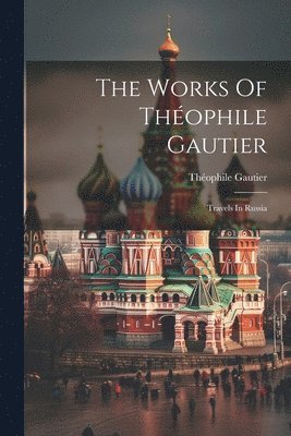 bokomslag The Works Of Théophile Gautier: Travels In Russia