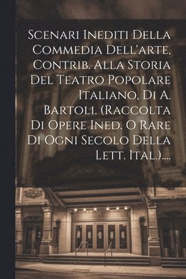 Scenari Inediti Della Commedia Dell'arte, Contrib. Alla Storia Del Teatro Popolare Italiano, Di A. Bartoli. (raccolta Di Opere Ined. O Rare Di Ogni Secolo Della Lett. Ital.).... 1