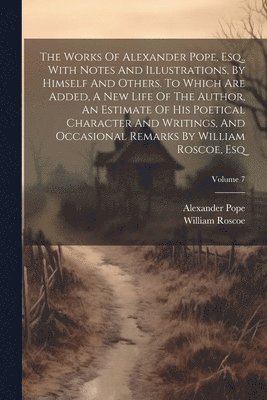 bokomslag The Works Of Alexander Pope, Esq., With Notes And Illustrations, By Himself And Others. To Which Are Added, A New Life Of The Author, An Estimate Of His Poetical Character And Writings, And