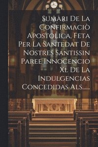 bokomslag Sumari De La Confirmaci Apostolica, Feta Per La Santedat De Nostres Santissin Paree Innocencio Xl De La Indulgencias Concedidas Als......