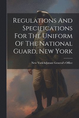 bokomslag Regulations And Specifications For The Uniform Of The National Guard, New York