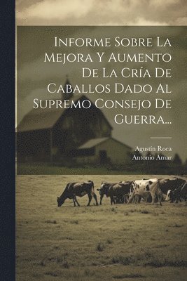 bokomslag Informe Sobre La Mejora Y Aumento De La Cría De Caballos Dado Al Supremo Consejo De Guerra...