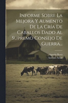 Informe Sobre La Mejora Y Aumento De La Cra De Caballos Dado Al Supremo Consejo De Guerra... 1