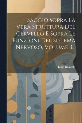 Saggio Sopra La Vera Struttura Del Cervello E Sopra Le Funzioni Del Sistema Nervoso, Volume 3... 1